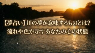 【夢占い】川の夢が意味するものとは？流れや色が示すあなたの心の状態